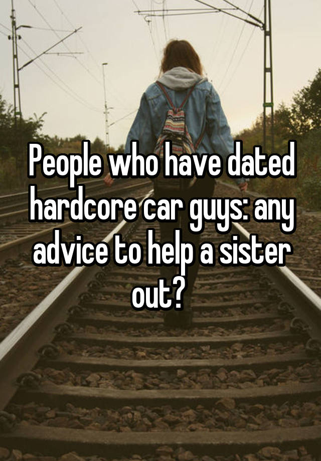 People who have dated hardcore car guys: any advice to help a sister out? 