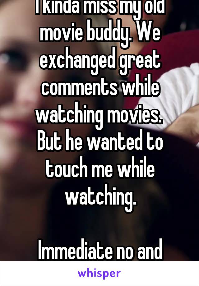 I kinda miss my old movie buddy. We exchanged great comments while watching movies. 
But he wanted to touch me while watching.

Immediate no and block. Byeee. 