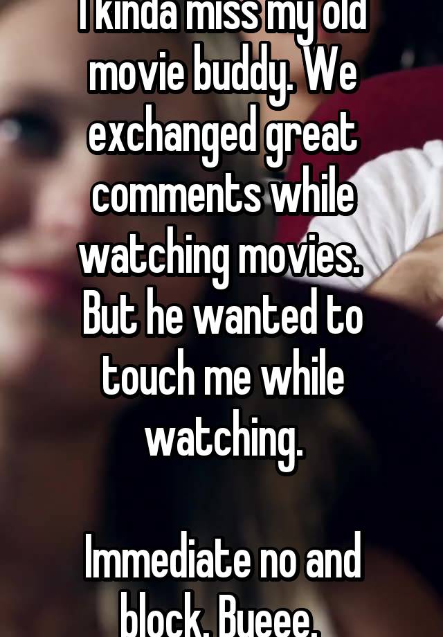 I kinda miss my old movie buddy. We exchanged great comments while watching movies. 
But he wanted to touch me while watching.

Immediate no and block. Byeee. 