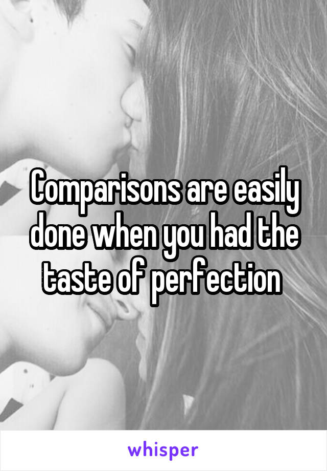 Comparisons are easily done when you had the taste of perfection 