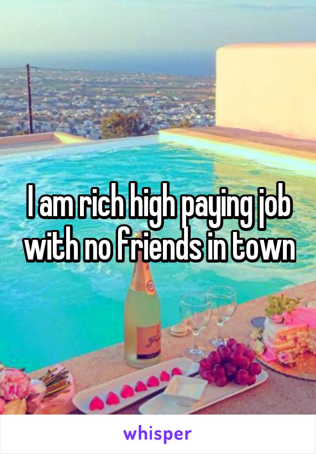 I am rich high paying job with no friends in town