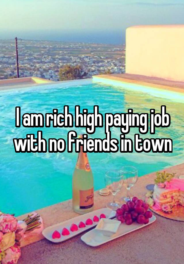 I am rich high paying job with no friends in town