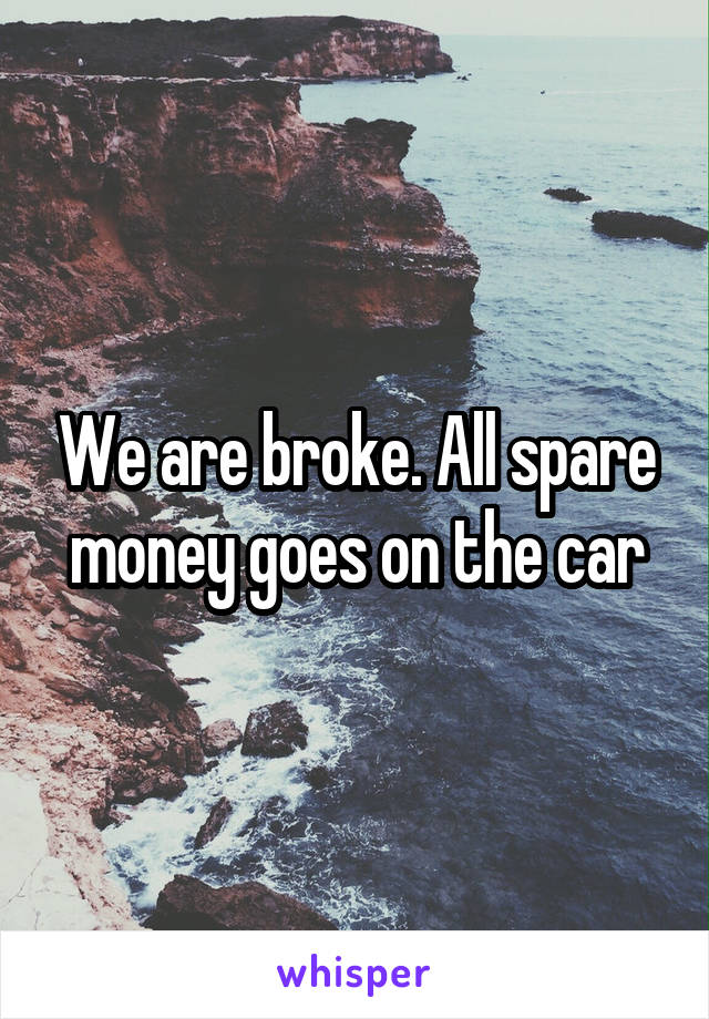 We are broke. All spare money goes on the car