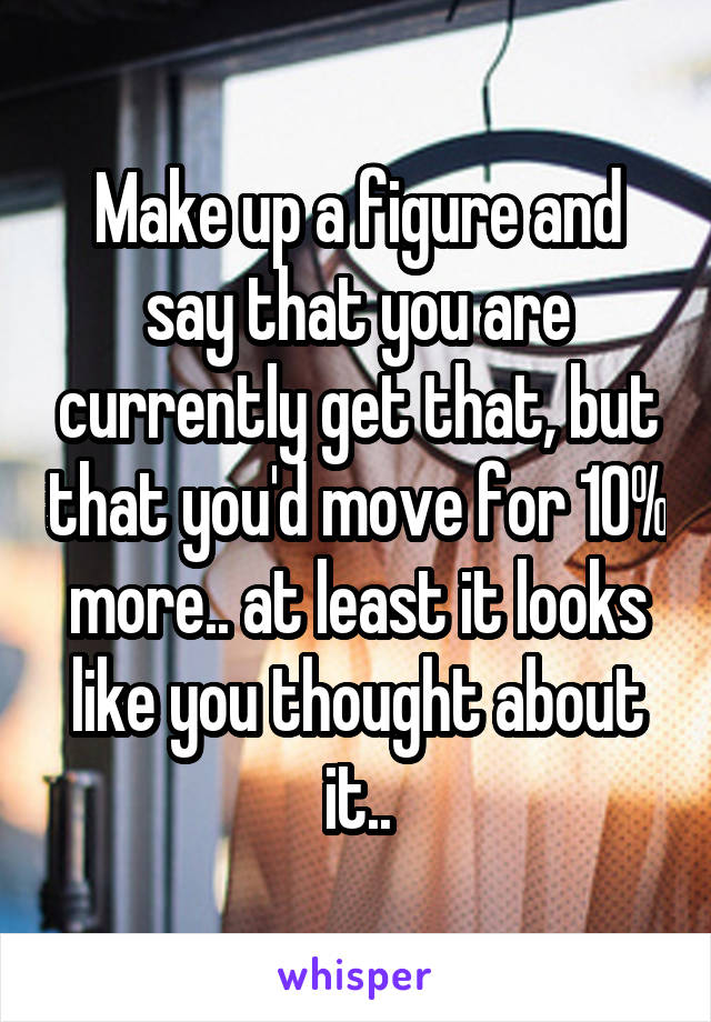 Make up a figure and say that you are currently get that, but that you'd move for 10% more.. at least it looks like you thought about it..