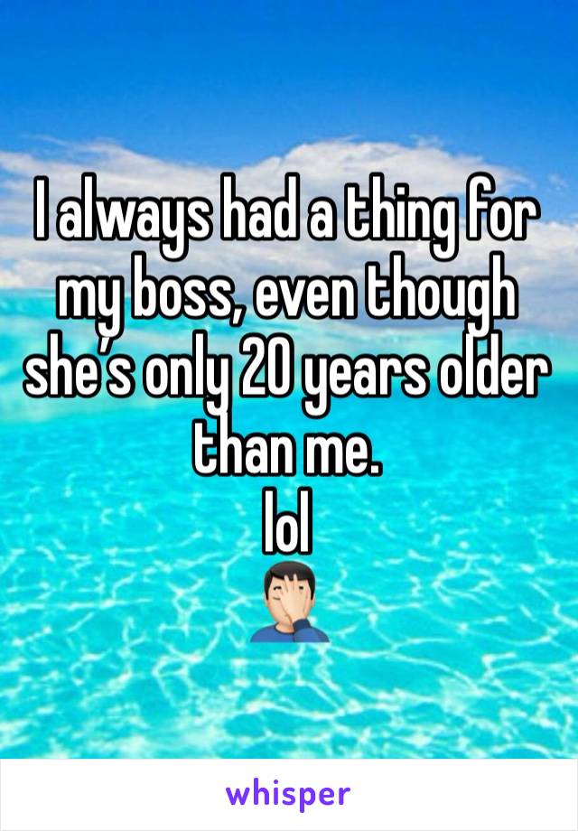 I always had a thing for my boss, even though she’s only 20 years older than me.
lol
🤦🏻‍♂️ 