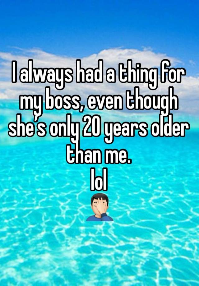 I always had a thing for my boss, even though she’s only 20 years older than me.
lol
🤦🏻‍♂️ 
