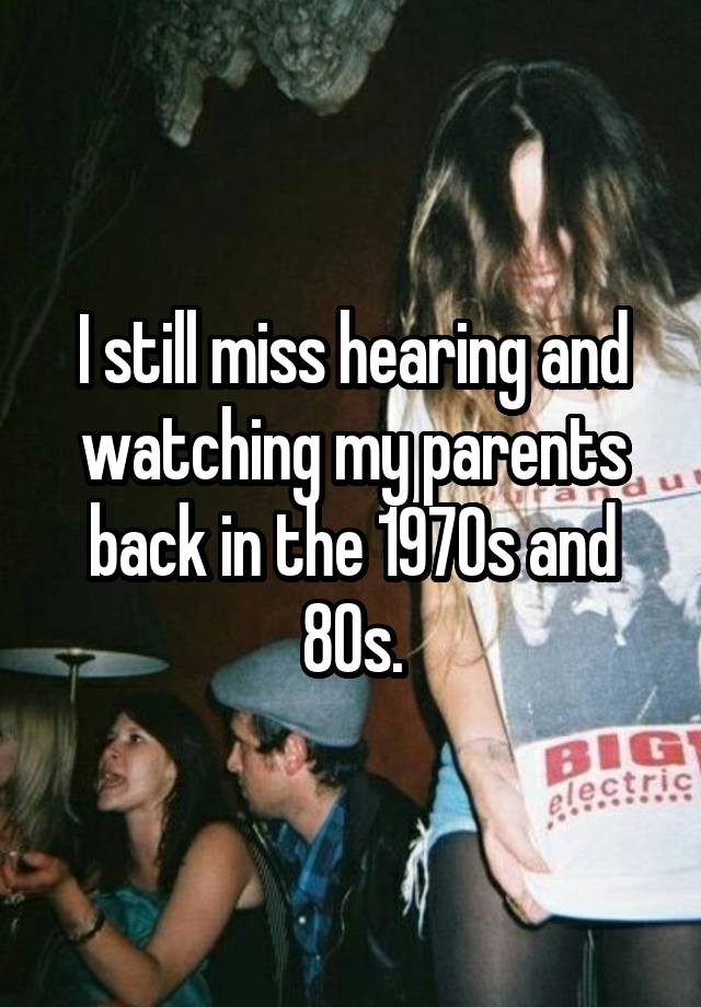 I still miss hearing and watching my parents back in the 1970s and 80s.