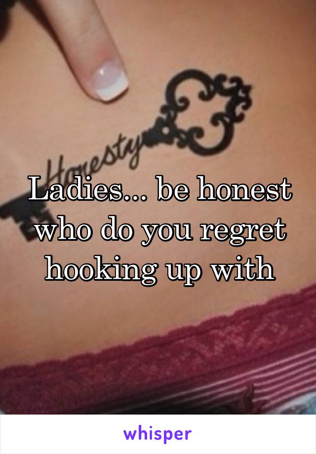 Ladies... be honest who do you regret hooking up with