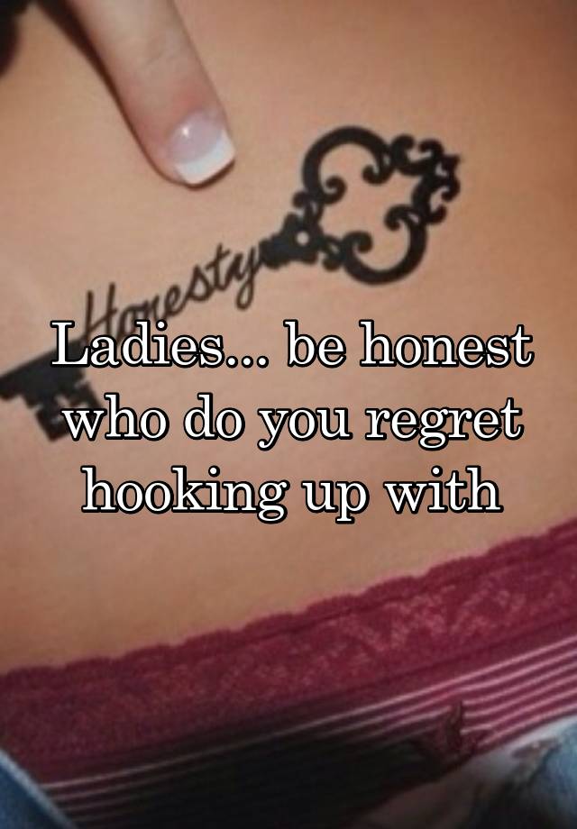 Ladies... be honest who do you regret hooking up with