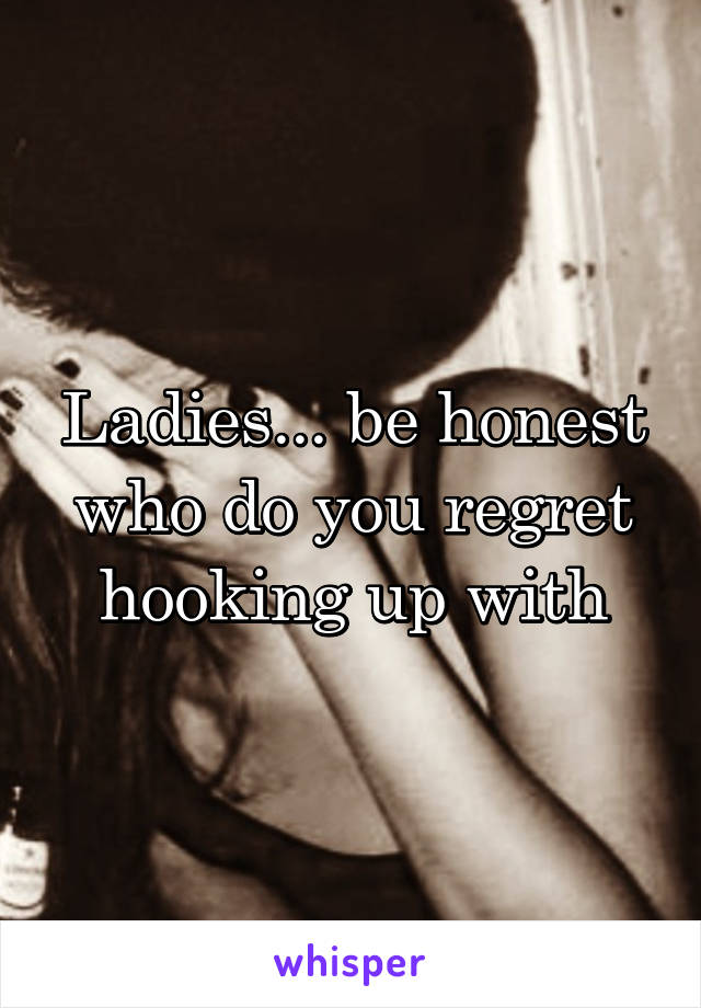  Ladies... be honest who do you regret hooking up with