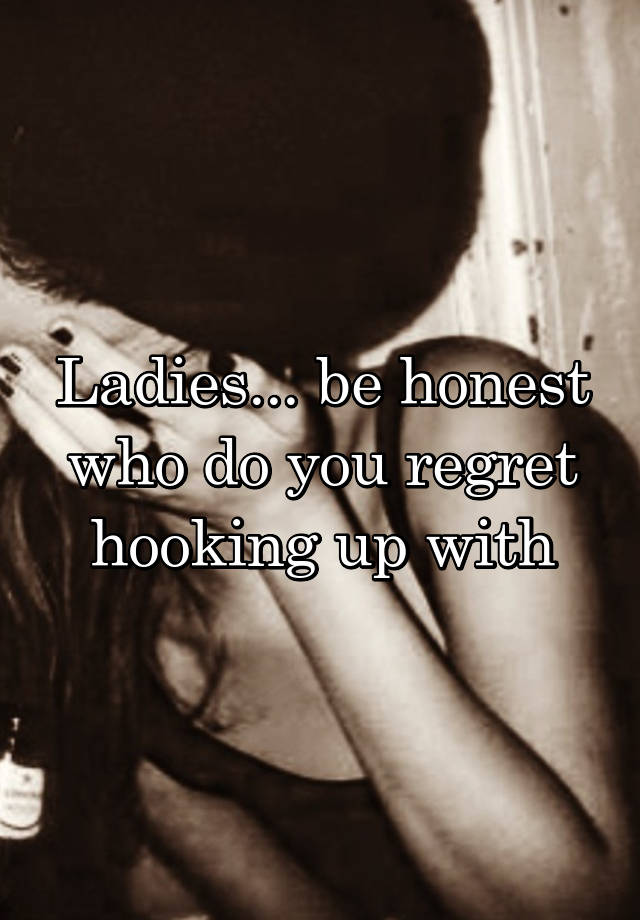  Ladies... be honest who do you regret hooking up with