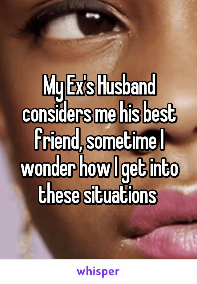 My Ex's Husband considers me his best friend, sometime I wonder how I get into these situations 