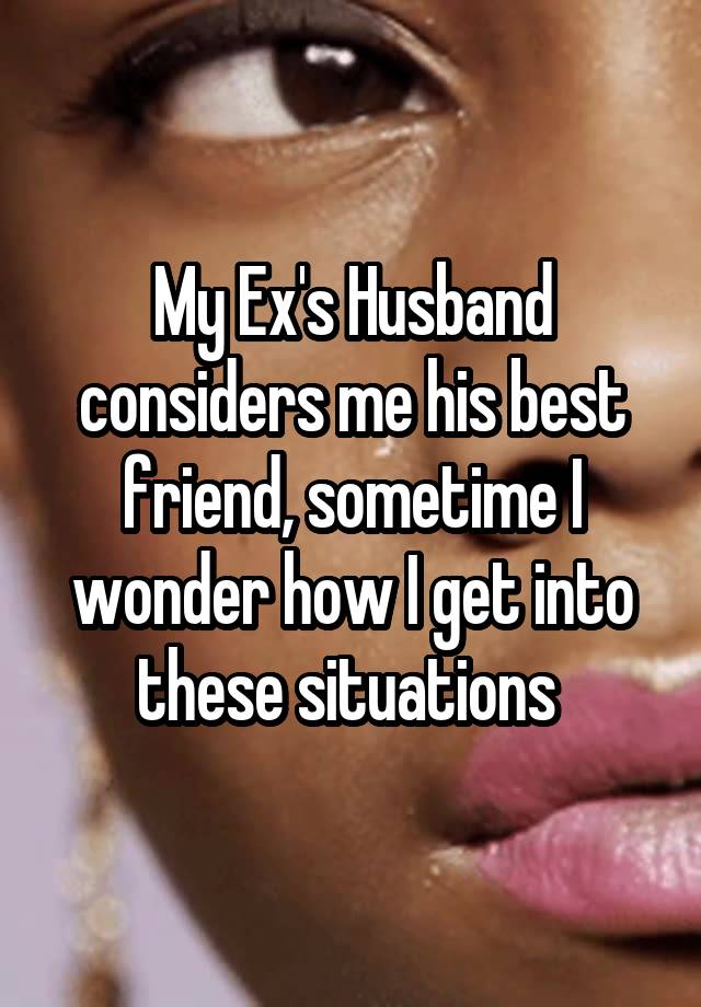 My Ex's Husband considers me his best friend, sometime I wonder how I get into these situations 