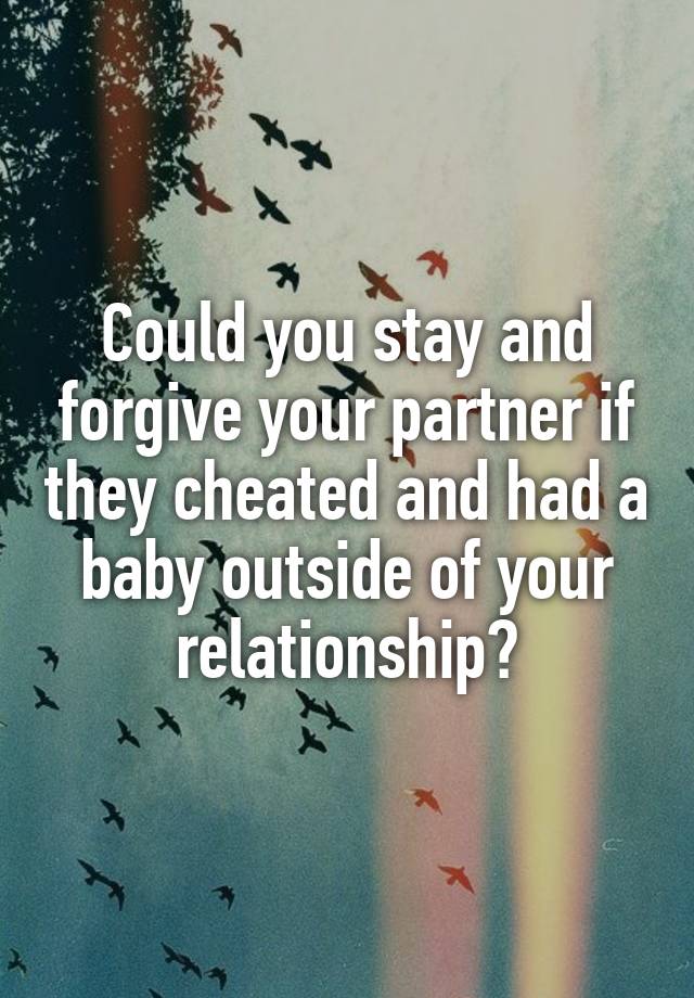 Could you stay and forgive your partner if they cheated and had a baby outside of your relationship?