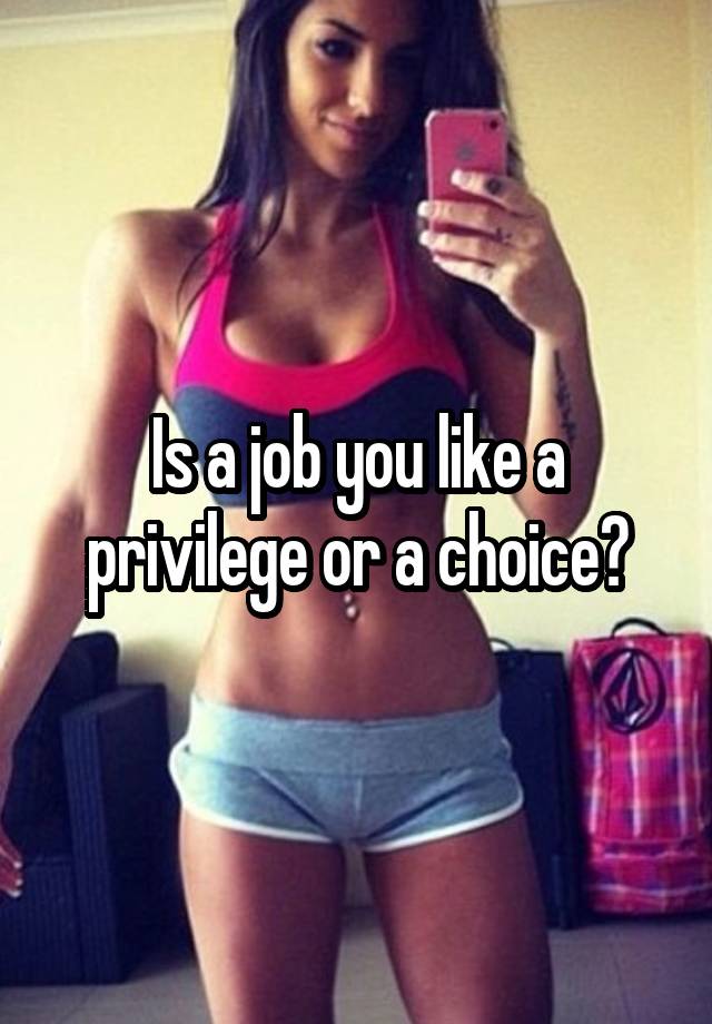 Is a job you like a privilege or a choice?