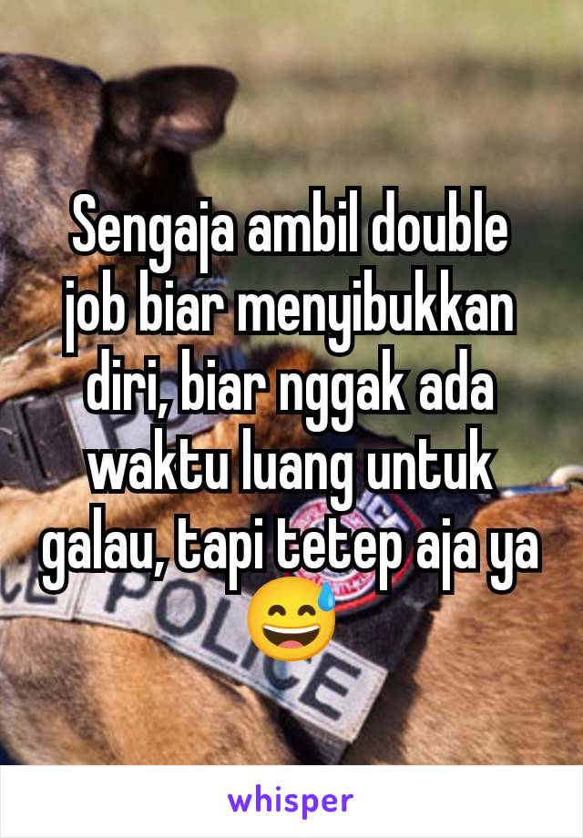 Sengaja ambil double job biar menyibukkan diri, biar nggak ada waktu luang untuk galau, tapi tetep aja ya😅