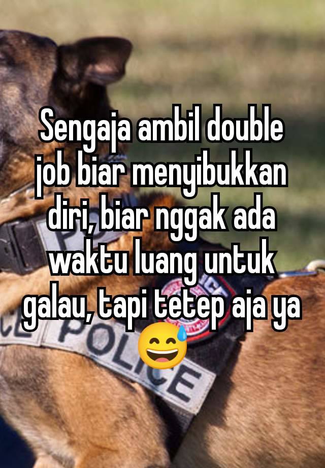 Sengaja ambil double job biar menyibukkan diri, biar nggak ada waktu luang untuk galau, tapi tetep aja ya😅