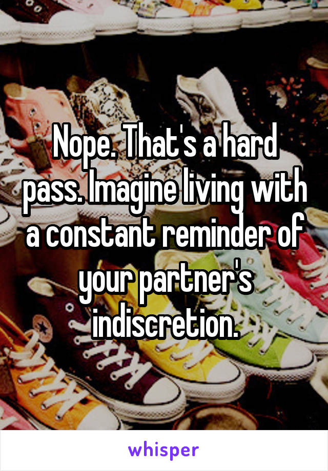 Nope. That's a hard pass. Imagine living with a constant reminder of your partner's indiscretion.