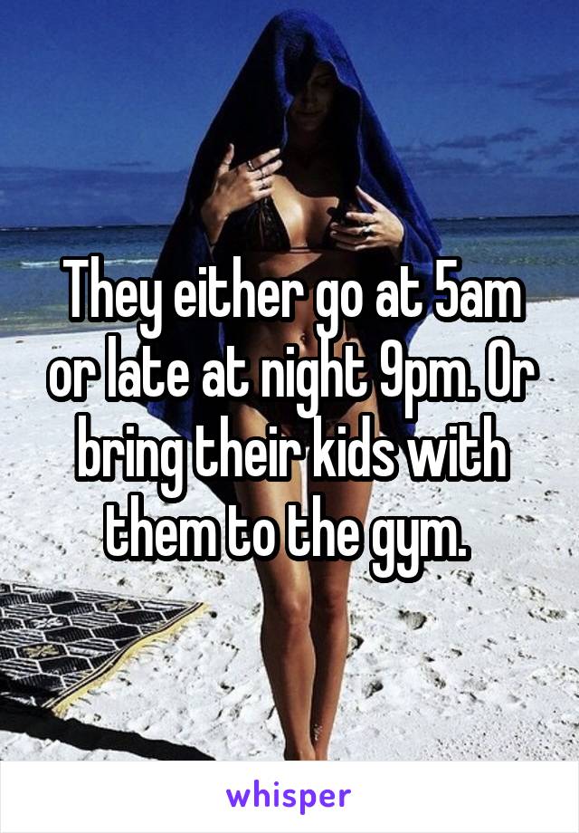 They either go at 5am or late at night 9pm. Or bring their kids with them to the gym. 