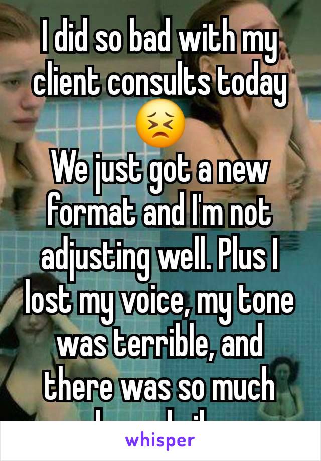 I did so bad with my client consults today 😣
We just got a new format and I'm not adjusting well. Plus I lost my voice, my tone was terrible, and there was so much awkward silence