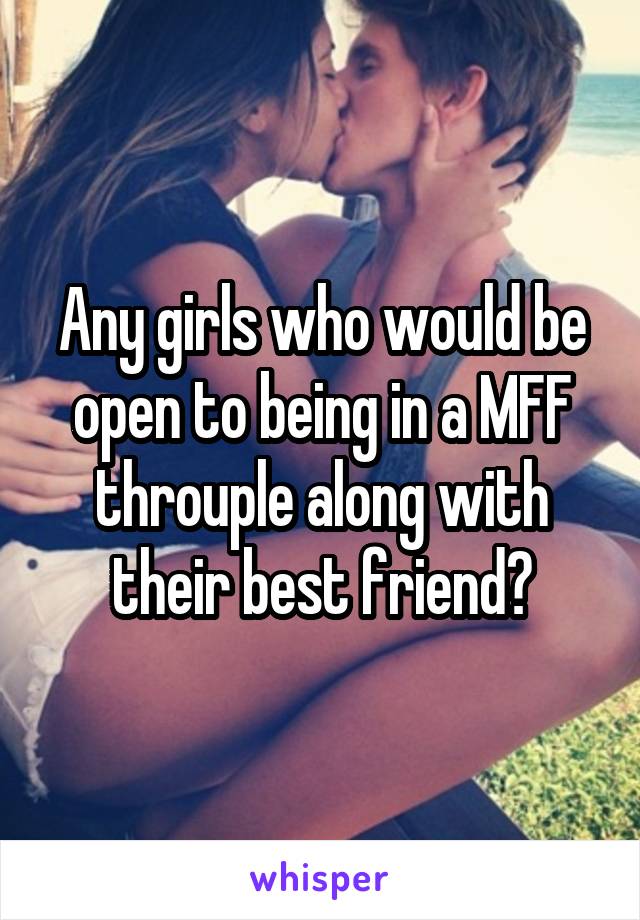 Any girls who would be open to being in a MFF throuple along with their best friend?