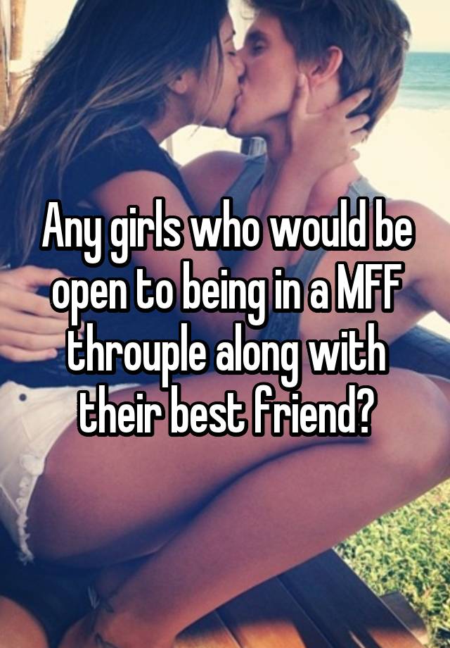 Any girls who would be open to being in a MFF throuple along with their best friend?