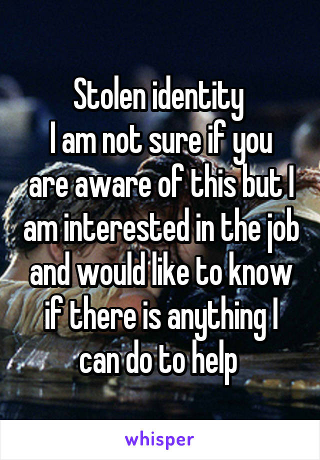 Stolen identity 
I am not sure if you are aware of this but I am interested in the job and would like to know if there is anything I can do to help 