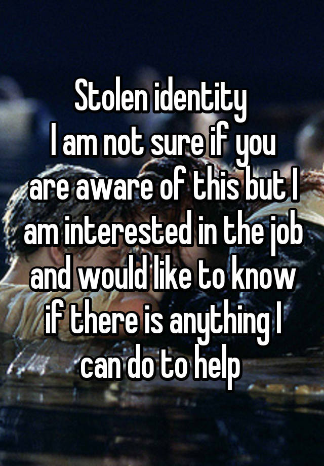 Stolen identity 
I am not sure if you are aware of this but I am interested in the job and would like to know if there is anything I can do to help 