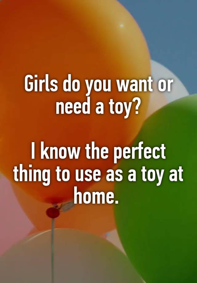 Girls do you want or need a toy?

I know the perfect thing to use as a toy at home. 