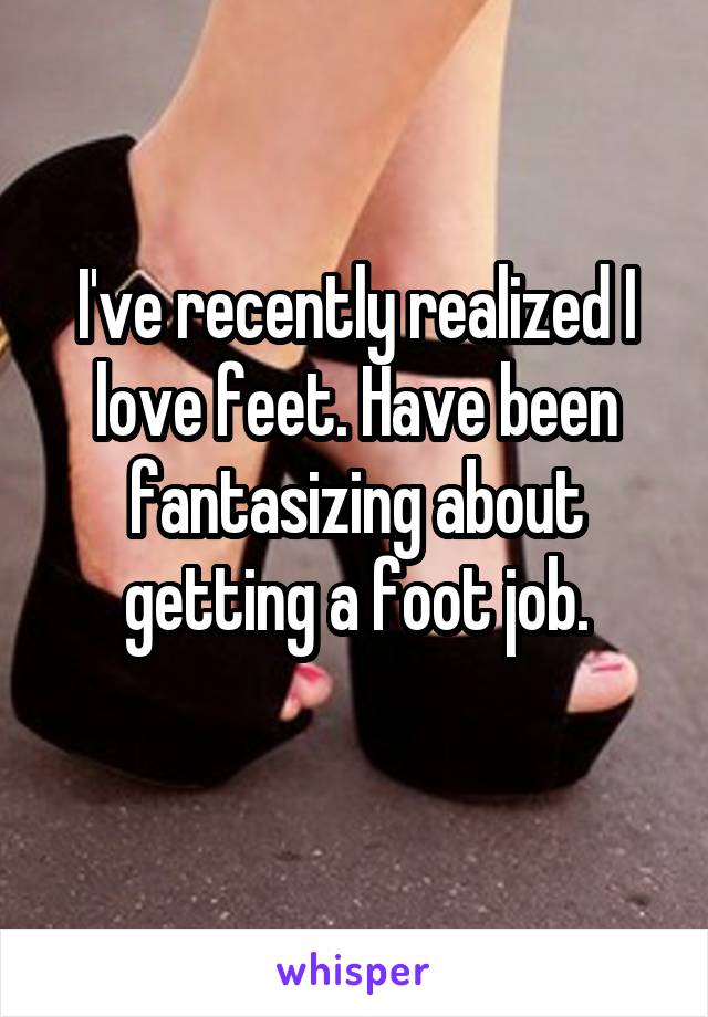 I've recently realized I love feet. Have been fantasizing about getting a foot job.
