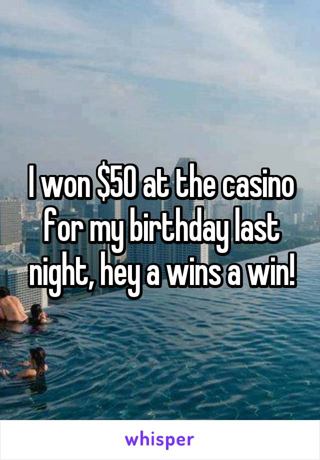 I won $50 at the casino for my birthday last night, hey a wins a win!