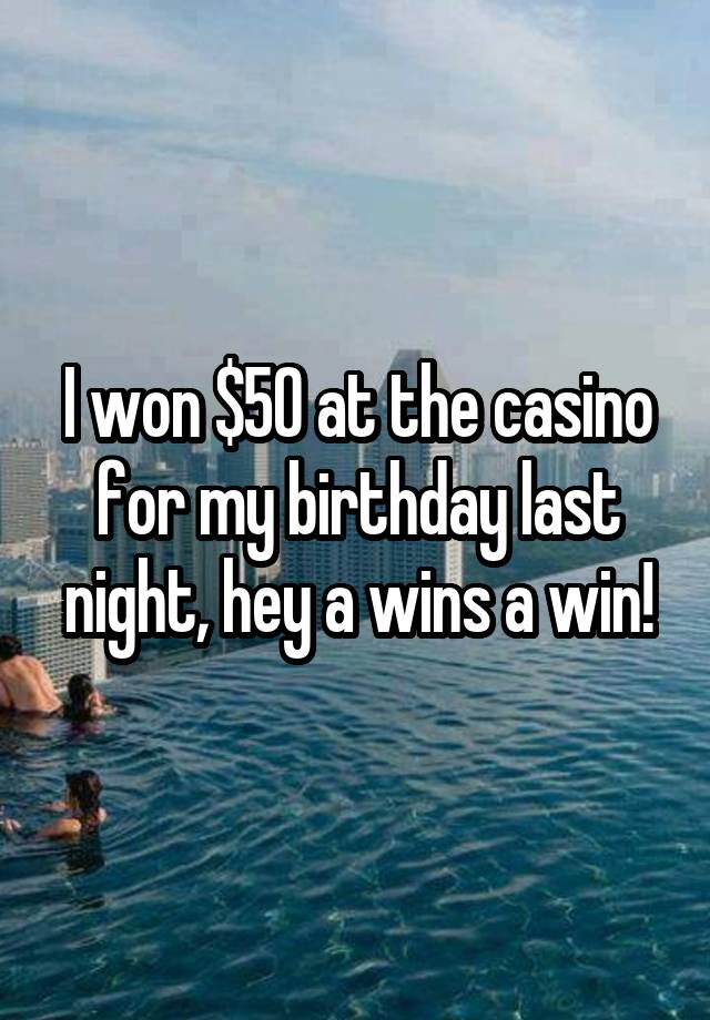 I won $50 at the casino for my birthday last night, hey a wins a win!