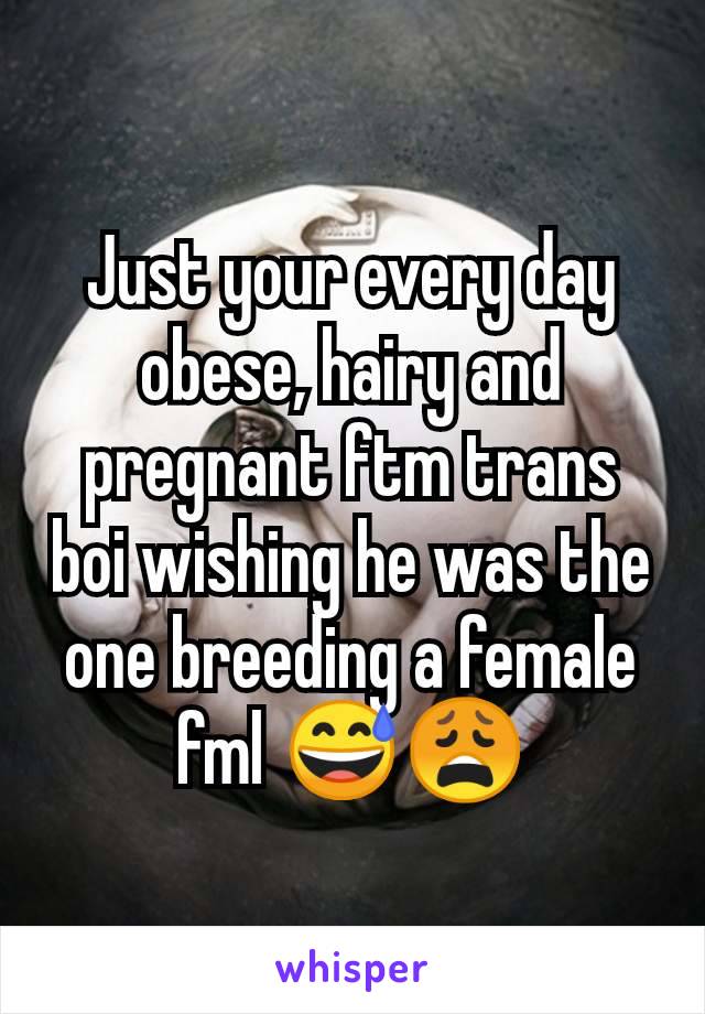Just your every day obese, hairy and pregnant ftm trans boi wishing he was the one breeding a female fml 😅😩