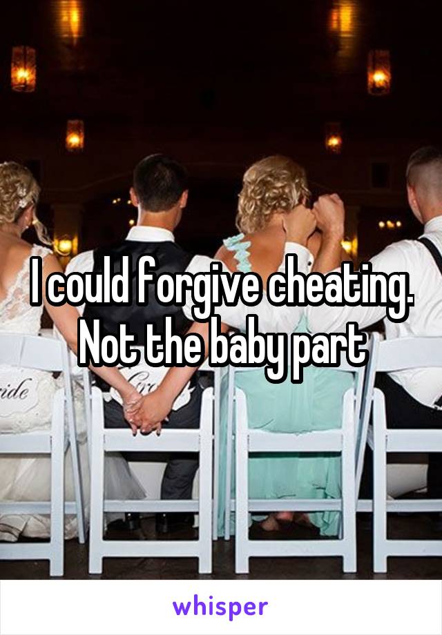 I could forgive cheating. Not the baby part