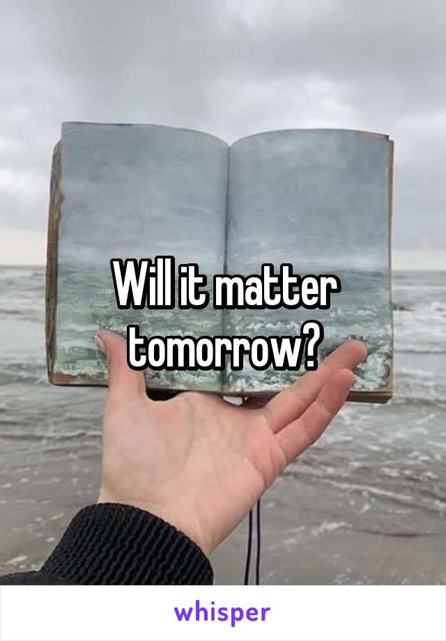 Will it matter tomorrow?