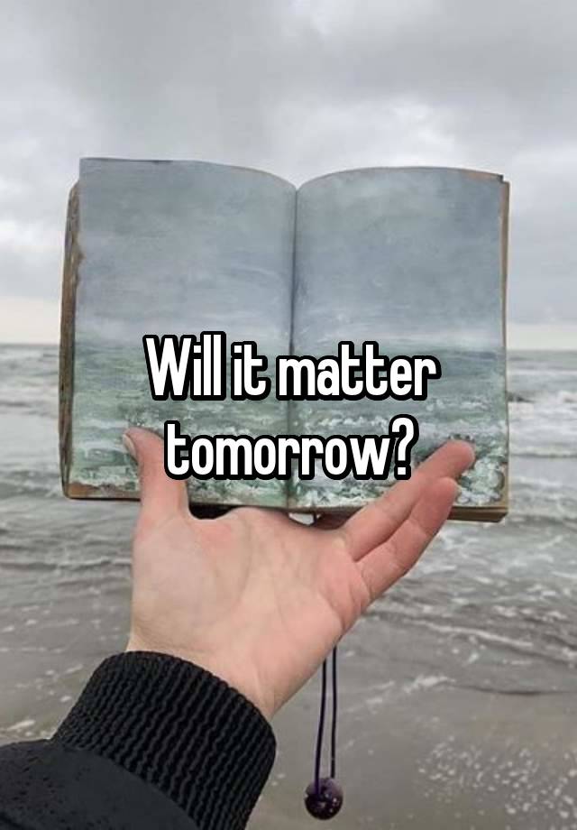 Will it matter tomorrow?