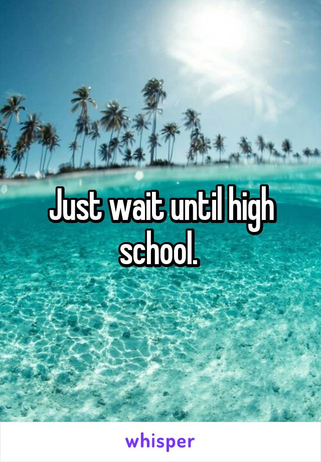 Just wait until high school. 