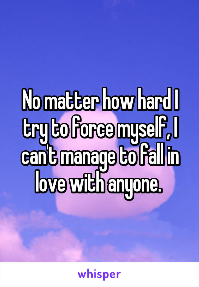 No matter how hard I try to force myself, I can't manage to fall in love with anyone. 