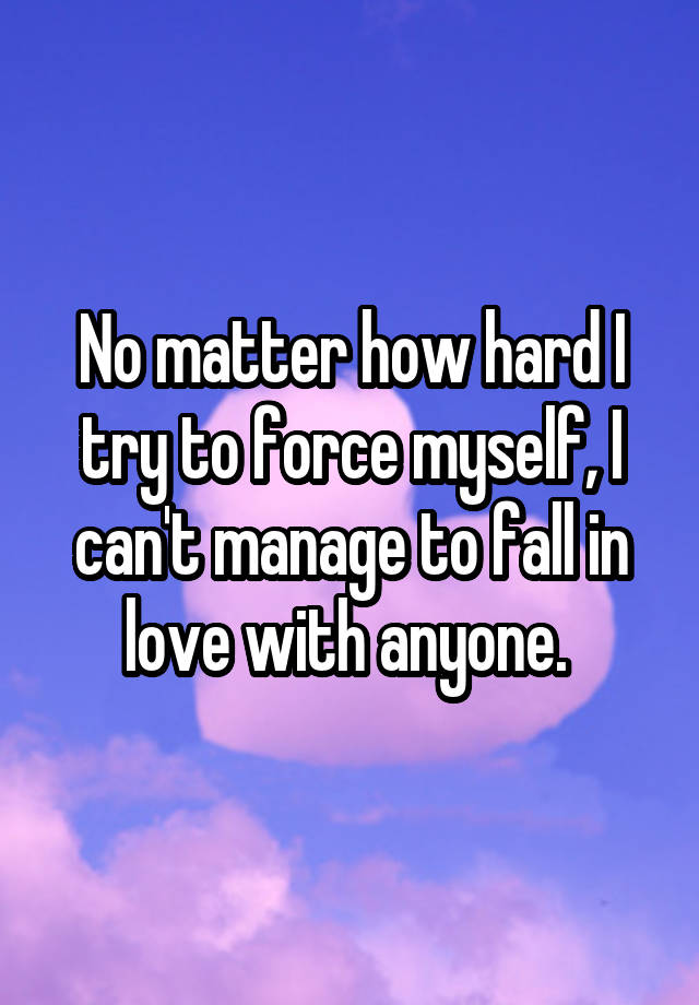 No matter how hard I try to force myself, I can't manage to fall in love with anyone. 