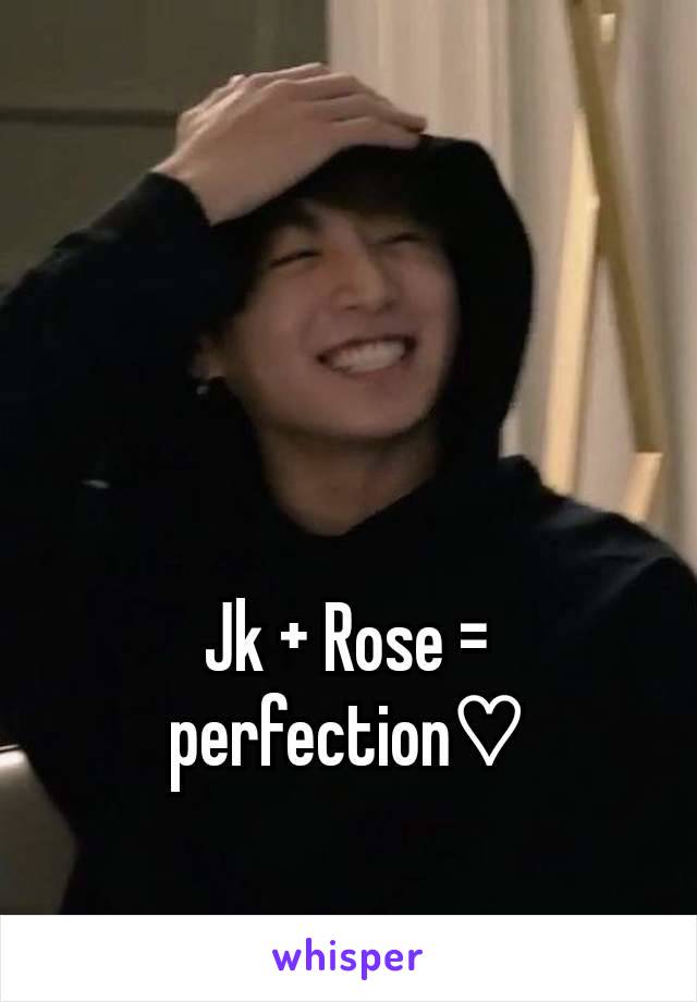 Jk + Rose = perfection♡