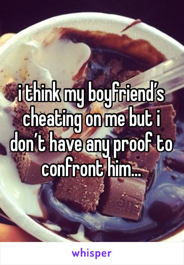 i think my boyfriend’s cheating on me but i don’t have any proof to confront him…