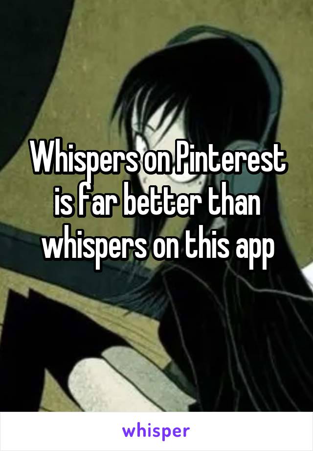 Whispers on Pinterest is far better than whispers on this app
