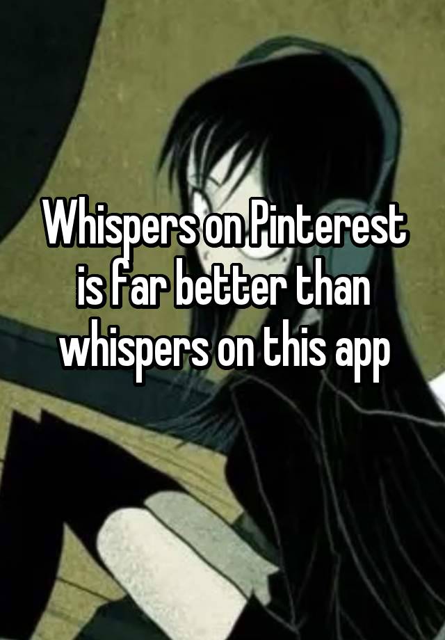 Whispers on Pinterest is far better than whispers on this app
