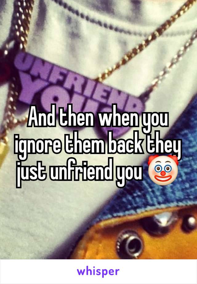 And then when you ignore them back they just unfriend you 🤡