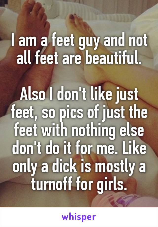 I am a feet guy and not all feet are beautiful.

Also I don't like just feet, so pics of just the feet with nothing else don't do it for me. Like only a dick is mostly a turnoff for girls.