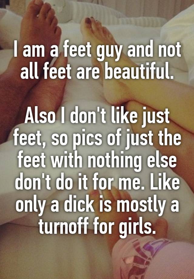 I am a feet guy and not all feet are beautiful.

Also I don't like just feet, so pics of just the feet with nothing else don't do it for me. Like only a dick is mostly a turnoff for girls.
