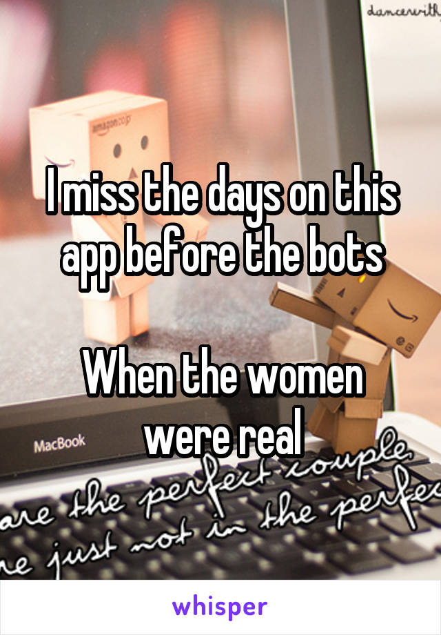 I miss the days on this app before the bots

When the women were real