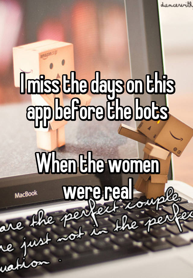 I miss the days on this app before the bots

When the women were real