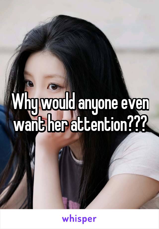 Why would anyone even want her attention???