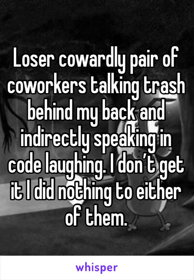 Loser cowardly pair of coworkers talking trash behind my back and indirectly speaking in code laughing. I don’t get it I did nothing to either of them. 